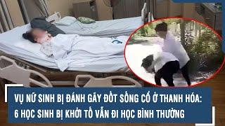 Vụ nữ sinh bị đánh gãy đốt sống cổ ở Thanh Hóa: 6 học sinh bị khởi tố vẫn đi học bình thường l VTs