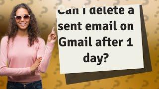 Can I delete a sent email on Gmail after 1 day?