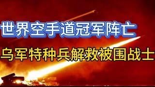 乌军特种兵解救被围16名乌军战士；乌克兰世界空手道冠军阵亡；20241116-1