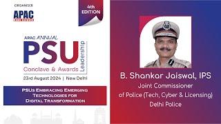 APAC 4th PSU : B. Shankar Jaiswal, IPS, Jt.Comm. of Police (Tech, Cyber &Licensing), Delhi Police