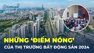 Những 'ĐIỂM NÓNG' của thị trường bất động sản 2024 | CafeLand