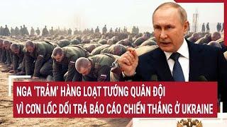 Bản tin Thế giới 20/11: Nga ‘trảm’ hàng loạt tướng quân đội vì cơn lốc dối trá báo cáo chiến thắng