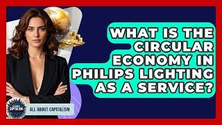 What Is The Circular Economy In Philips Lighting As A Service? - All About Capitalism