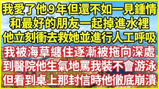 我愛了他9年但還不如一見鍾情，和最好的朋友一起掉進水裡，他立刻衝去救她並進行人工呼吸，我被海草纏住逐漸被拖向深處，到醫院他生氣地罵我裝不會游泳，但看到桌上那封信時他徹底崩潰！#情感故事 #深夜淺談