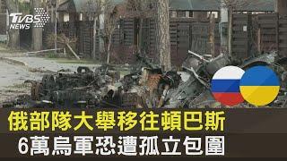 俄部隊大舉移往頓巴斯 6萬烏軍恐遭孤立包圍｜TVBS新聞