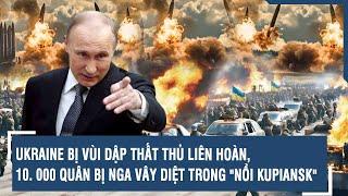 Ukraine bị vùi dập thất thủ liên hoàn, 10. 000 quân bị Nga vây diệt trong "nồi Kupiansk" | VTs