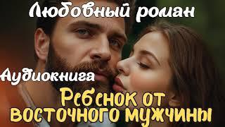 РЕБЕНОК ОТ ВОСТОЧНОГО МУЖЧИНЫ / АУДИОКНИГА / ЛЮБОВНЫЙ РОМАН