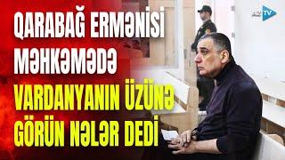 Qarabağ ermənisindən məhkəmədə Vardanyana SƏRT SÖZLƏR: Ruben rəzil edildi