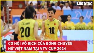 Cơ hội vô địch của bóng chuyền nữ Việt Nam tại VTV Cup 2024 | Báo Lao Động