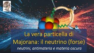 La vera particella di Majorana: il neutrino (forse).  Neutrini, antimateria e materia oscura #13