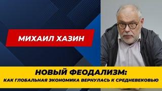 Михаил Хазин: Новый феодализм: как глобальная экономика вернулась к средневековью