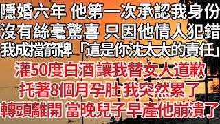 【完結】隱婚六年他第一次承認我身份，沒有絲毫驚喜只因他情人犯錯，我成擋箭牌「這是你沈太太的責任」灌我50度白酒讓我替女人道歉，托著8個月孕肚 我突然累了，轉頭離開 當晚兒子早產他崩潰了#婚姻 #豪门