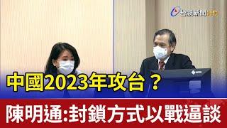 中國2023年攻台？ 陳明通：封鎖方式以戰逼談