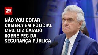 Não vou botar câmera em policial meu, diz Caiado sobre PEC da Segurança Pública | LIVE CNN