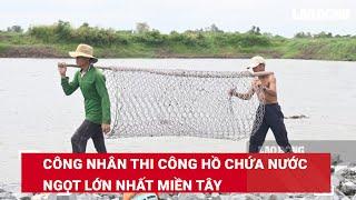 Công nhân thi công hồ chứa nước ngọt lớn nhất Miền Tây | Báo Lao Động