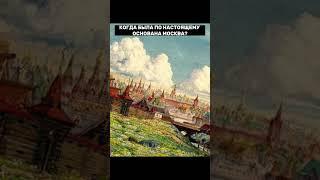 КОГДА БЫДА ОСНОВАНА ПО НАСТОЯЩЕМУ МОСКВА?