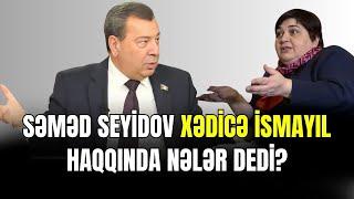 Səməd Seyidov Xədicə İsmayıl haqqında nələr dedi?- ŞOK OLACAQSINIZ