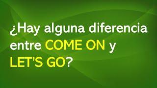 ¿Hay alguna diferencia entre COME ON y LET’S GO?