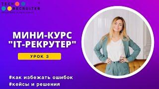 Мини-курс о профессии IT рекрутер. Урок 3. Как избежать ошибок. Кейсы и решения