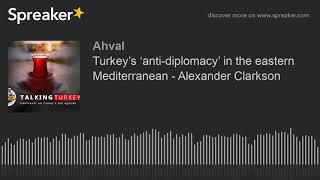 Turkey’s ‘anti-diplomacy’ in the eastern Mediterranean - Alexander Clarkson