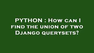 PYTHON : How can I find the union of two Django querysets?