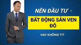 NÊN ĐẦU TƯ BẤT ĐỘNG SẢN VEN ĐÔ HAY KHÔNG| ĐẦU TƯ BẤT ĐỘNG SẢN VEN ĐÔ| ĐẦU TƯ BẤT ĐỘNG SẢN TIỀM NĂNG