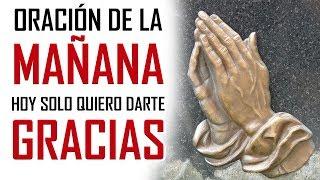 ORACION DE LA MAÑANA   HOY SOLO QUIERO DARTE GRACIAS  ORACION DE ACCION DE GRACIAS A DIOS