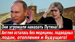 Они угрожали наказать Путина! Англия осталась без медицины, подводных лодок, отопления и будущего!