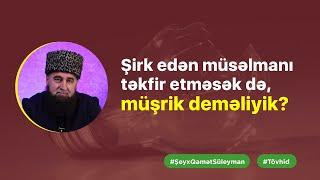 Şirk edən müsəlmanı təkfir etməsək də, müşrik deməliyik? I Şeyx Qamət Süleyman