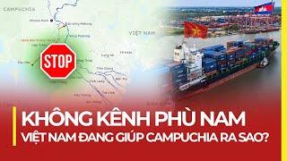 KHÔNG KÊNH PHÙ NAM: VIỆT NAM ĐANG GIÚP CAMPUCHIA RA SAO?