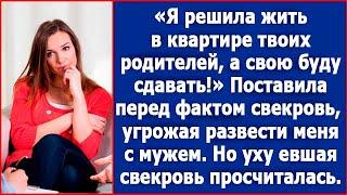 В общем так, милая, я решила жить в квартире твоих родителей, а свою буду сдавать. Заявила свекровь.