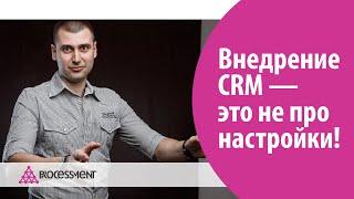 Внедрение CRM-системы - это не про настройки CRM-системы!