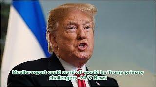 Mueller report could ward off would-be Trump primary challengers -24/7 News