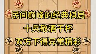 中国象棋： 民间巅峰的经典棋局，十兵敬酒干杯，双方下得异常精彩。