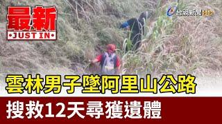 雲林男子墜阿里山公路 搜救12天尋獲遺體【最新快訊】