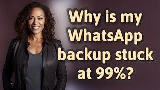 Why is my WhatsApp backup stuck at 99%?