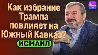  Исмаил | КАК ИЗБРАНИЕ ТРАМПА ПОВЛИЯЕТ НА ЮЖНЫЙ КАВКАЗ?