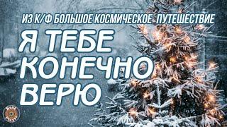 Я ТЕБЕ, КОНЕЧНО, ВЕРЮ (Из к/ф "Большое космическое путешествие") (Новый год 2022)