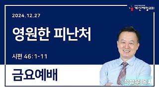 금요예배｜2024.12.27｜영원한 피난처｜시편 46:1-11｜계산제일감리교회｜석상우목사