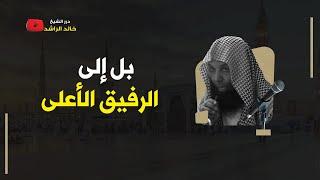 بل الرفيق الأعلى - الشيخ خالد الراشد