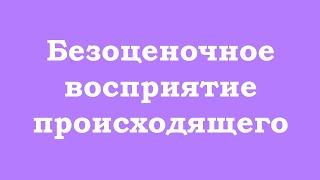 Безоценочное восприятие происходящего