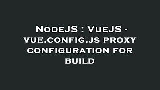 NodeJS : VueJS - vue.config.js proxy configuration for build