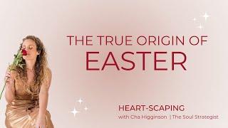 The True Origin of EASTER | Heartscaping with Cha Higginson | The Soul Strategist