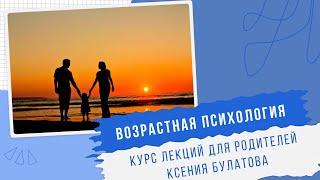 ВОЗРАСТНАЯ ПСИХОЛОГИЯ | Курс лекций для родителей | Ксения Булатова педагог-психолог