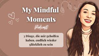 3 Dinge die mir geholfen haben, endlich wieder glücklich zu sein I My Mindful Moments Podcast