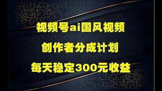 视频号ai国风视频创作者分成计划，每天稳定300元收益