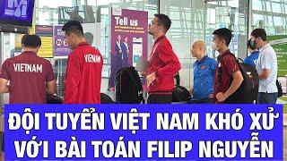 ĐỘI TUYỂN VIỆT NAM VÀ BÀI TOÁN KHÓ XỬ MANG TÊN FILIP NGUYỄN
