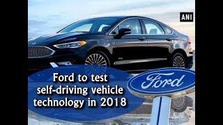 Ford to test self-driving vehicle technology in 2018 - ANI News