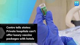 Centre tells states: Private hospitals can't offer luxury vaccine packages with hotels