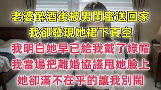 老婆醉酒後被男閨蜜送回家，我卻發現她裙下真空，我明白她早已給我戴了綠帽，我當場把離婚協議甩她臉上，她卻滿不在乎的讓我別鬧 #婚外情 #情感故事 #婚姻生活